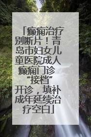 癫痫治疗别断片！青岛市妇女儿童医院成人癫痫门诊 “接档” 开诊，填补成年延续治疗空白